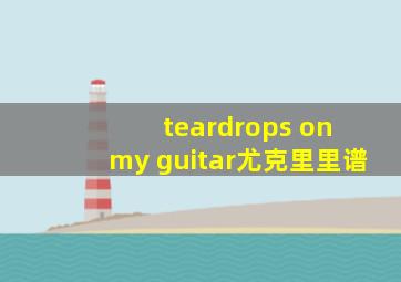 teardrops on my guitar尤克里里谱